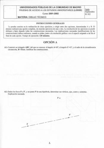 l UNIVERSIDADES PÚBLICAS DE LA COMUNIDAD DE MADRID  PRUEBAS DE ACCESO A LOS ESTUDIOS UNIVERSITARIOS LOGSE Junio Septiembre Curso 20012002 Rl R2 MATERIA DIBUJO TÉCNICO INSTRUCCIONES GENERALES La prueba consiste en la realización de cinco ejercicios a elegir entre dos opciones denominadas A y B El alumno realizará una opción completa sin mezclar ejercicios de una y otra La resolución de los ejercicios se puede delinear a lápiz dejando todas las construcciones necesarias Las explicaciones razonada…