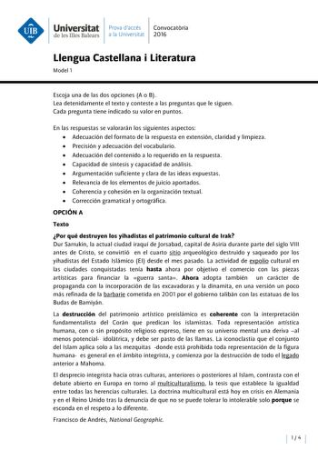 Universitat Prova daccés Convocatoria de les Illes Balears a la Universitat 2016 Llengua Castellana i Literatura Model 1 Escoja una de las dos opciones A o B Lea detenidamente el texto y conteste a las preguntas que le siguen Cada pregunta tiene indicado su valor en puntos En las respuestas se valorarán los siguientes aspectos  Adecuación del formato de la respuesta en extensión claridad y limpieza  Precisión y adecuación del vocabulario  Adecuación del contenido a lo requerido en la respuesta …