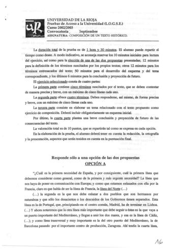 UNIVERSIDAD DE LA RIOJA Pruebas de Acceso a la Universidad LOGSE Curso 20022003 Convocatoria septiembre ASIGNATURA COMPOSICIÓN DE UN TEXTO HISTÓRICO La duración total de la prueba es de 1 hora y 30 minutos El alumno puede repartir el tiempo como desee A modo indicativo se aconseja reservar los 1Ominutos iniciales para lectura del ejercicio así como para la elección de una de las dos propuestas presentadas 12 minutos para la definición de los ténninos suscitados por los propios textos otros 12 m…