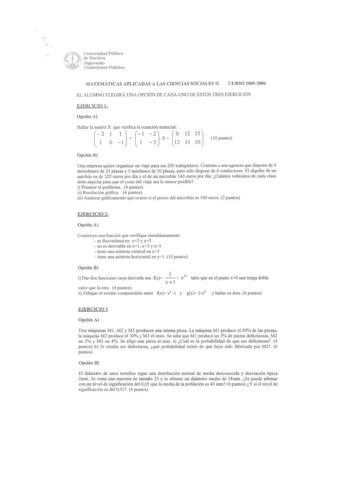 Universidad Pública dcNavana Nafarroako UniJel1silale Publikoa MATEMÁTICAS APLICADAS A LAS CIENCIAS SOCIALES II CURSO 20052006 EL ALUMNO ELEGIRÁ UNA OPCIÓN DE CADA UNO DE ESTOS TRES EJERCICIOS EJERCICIO 1 Opción A 2 1 I 1 2x  12 15 Hallar la matriz X que verifica la ecuación matricial  1 O 1 1 3 12 11 10 10 puntos Opción B Una empresa quiere organizar un viaje para sus 200 trabajadores Contrata a una agencia que dispone de 4 microbuses de 25 plazas y 5 autobuses de 50 plazas pero sólo dispone d…