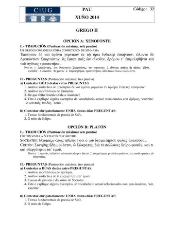 CiUG COMIS IÓN INTERUNIVERSITAR IA DE GALICIA PAU XUÑO 2014 Código 32 GREGO II OPCIÓN A XENOFONTE I  TRADUCIÓN Puntuación máxima sete puntos OS GREGOS ORGANIZAN UNHA COMPETICIÓN DE XIMNASIA                           NOTAS 1   Draconcio   espartano 2  aoristo de  elixir escoller 3  da patria 4   infinitivos finais con  II PREGUNTAS Puntuación máxima tres puntos a Contestar DÚAS destas catro PREGUNTAS 1 Análise sintáctica de           2 Análise morfolóxica de  3 De que feito histórico fala a Anáb…