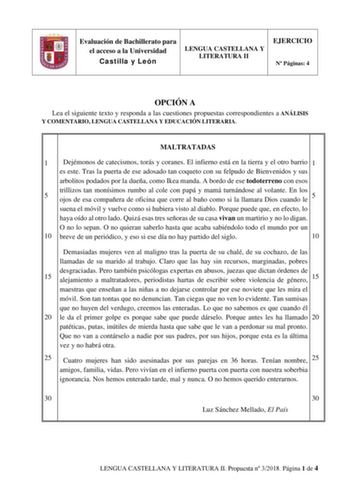 Evaluación de Bachillerato para el acceso a la Universidad Castilla y León LENGUA CASTELLANA Y LITERATURA II EJERCICIO N Páginas 4 OPCIÓN A Lea el siguiente texto y responda a las cuestiones propuestas correspondientes a ANÁLISIS Y COMENTARIO LENGUA CASTELLANA Y EDUCACIÓN LITERARIA MALTRATADAS 1 Dejémonos de catecismos torás y coranes El infierno está en la tierra y el otro barrio 1 es este Tras la puerta de ese adosado tan coqueto con su felpudo de Bienvenidos y sus arbolitos podados por la du…