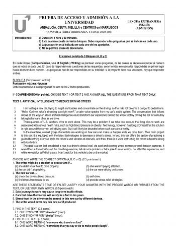 Instrucciones PRUEBA DE ACCESO Y ADMISIÓN A LA UNIVERSIDAD ANDALUCÍA CEUTA MELILLA y CENTROS en MARRUECOS CONVOCATORIA ORDINARIA CURSO 20202021 LENGUA EXTRANJERA INGLÉS ADMISIÓN a Duración 1 hora y 30 minutos b Este examen consta de varios bloques Debe responder a las preguntas que se indican en cada uno c La puntuación está indicada en cada uno de los apartados d No se permite el uso de diccionario El examen consta de 3 Bloques A B y C En cada bloque Comprehension Use of English y Writing se p…