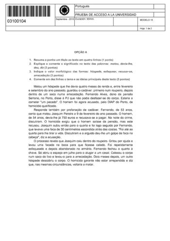 11 1111 1 111 111 111 11 11 03100104  Portugués PRUEBA DE ACCESO A LA UNIVERSIDAD Septiembre  2015 Duración 90min 1 1 MODELO 15 Hoja 1 de 2 OPtAOA 1 Resuma e ponha um título ao texto em quatro linhas 1 ponto 2 Explique e comente o sígrdficado no texto das palavrns matm1j devialhe deu dlz 3 pontos 3 Indique o valor morfológico das formas hóspede esfmueat recusarse arrecadacifo 3 pontos 4 Comente em dez linhas o tema e as ideias principais deste texto 3 pontos Matou um hóspede que lhe devia quatr…