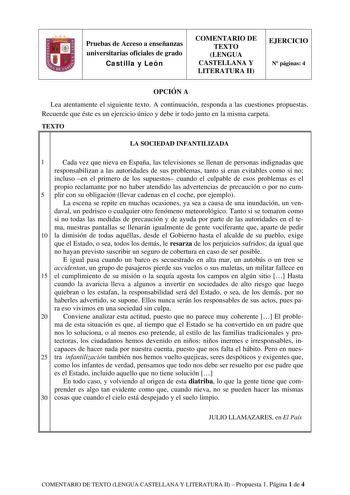 Pruebas de Acceso a enseñanzas universitarias oficiales de grado Castilla y León COMENTARIO DE TEXTO LENGUA CASTELLANA Y LITERATURA II EJERCICIO N páginas 4 OPCIÓN A Lea atentamente el siguiente texto A continuación responda a las cuestiones propuestas Recuerde que éste es un ejercicio único y debe ir todo junto en la misma carpeta TEXTO LA SOCIEDAD INFANTILIZADA 1 Cada vez que nieva en España las televisiones se llenan de personas indignadas que responsabilizan a las autoridades de sus problem…