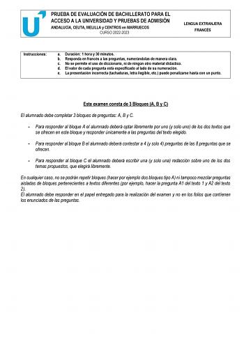 PRUEBA DE EVALUACIÓN DE BACHILLERATO PARA EL ACCESO A LA UNIVERSIDAD Y PRUEBAS DE ADMISIÓN ANDALUCÍA CEUTA MELILLA y CENTROS en MARRUECOS CURSO 20222023 LENGUA EXTRANJERA FRANCÉS Instrucciones a Duración 1 hora y 30 minutos b Responda en francés a las preguntas numerándolas de manera clara c No se permite el uso de diccionario ni de ningún otro material didáctico d El valor de cada pregunta está especificado al lado de su numeración e La presentación incorrecta tachaduras letra ilegible etc pue…