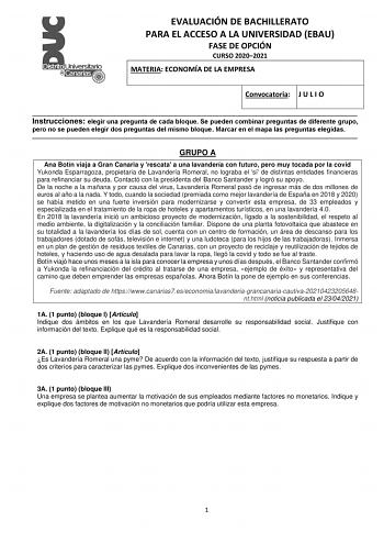 EVALUACIÓN DE BACHILLERATO PARA EL ACCESO A LA UNIVERSIDAD EBAU FASE DE OPCIÓN CURSO 20202021 MATERIA ECONOMÍA DE LA EMPRESA Convocatoria J U L I O  Instrucciones elegir una pregunta de cada bloque Se pueden combinar preguntas de diferente grupo pero no se pueden elegir dos preguntas del mismo bloque Marcar en el mapa las preguntas elegidas  GRUPO A Ana Botín viaja a Gran Canaria y rescata a una lavandería con futuro pero muy tocada por la covid Yukonda Esparragoza propietaria de Lavandería Rom…