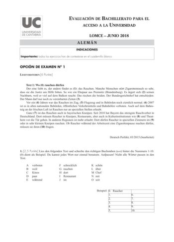 EVALUACIÓN DE BACHILLERATO PARA EL ACCESO A LA UNIVERSIDAD LOMCE  JUNIO 2018 ALEMÁN INDICACIONES Importante todos los ejercicios han de contestarse en el cuadernillo blanco OPCIÓN DE EXAMEN N 1 LESEVERSTEHEN 6 Punkte Text 1 Wo 0 rauchen drfen Der eine liebt es der andere findet es 1 das Rauchen Manche Menschen strt Zigarettenrauch so sehr dass sie die Justiz um Hilfe bitten So wie ein Ehepaar aus Premnitz Brandenburg Es rgert sich 2 seinen Nachbarn weil er viel auf dem Balkon raucht Das riechen…