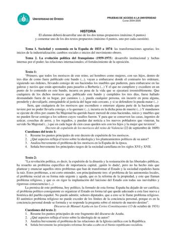 UNIVERSIDAD DE OVIEDO PRUEBAS DE ACCESO A LA UNIVERSIDAD Curso 20042005 HISTORIA El alumno deberá desarrollar uno de los dos temas propuestos máximo 6 puntos y comentar uno de los dos textos propuestos máximo 4 puntos uno por cada cuestión Tema 1 Sociedad y economía en la España de 1833 a 1874 las transformaciones agrarias los inicios de la industrialización cambios sociales e inicios del movimiento obrero Tema 2 La evolución política del franquismo 19591975 desarrollo institucional y luchas in…