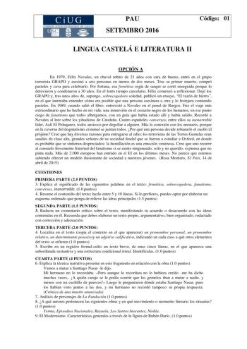 CiUG C 11 10 lTI JtL lU IT RIA llí liI ICIA PAU SETEMBRO 2016 Código 01 LINGUA CASTELÁ E LITERATURA II OPCIÓN A En 1979 Félix Novales un chaval rubito de 21 años con cara de bueno entró en el grupo terrorista GRAPO y asesinó a seis personas en menos de dos meses Tras su primer muerto compró pasteles y cava para celebrarlo Por fortuna esa frenética orgía de sangre se cortó enseguida porque lo detuvieron y condenaron a 30 años En el lento tiempo carcelario Félix comenzó a reflexionar Dejó los GRA…