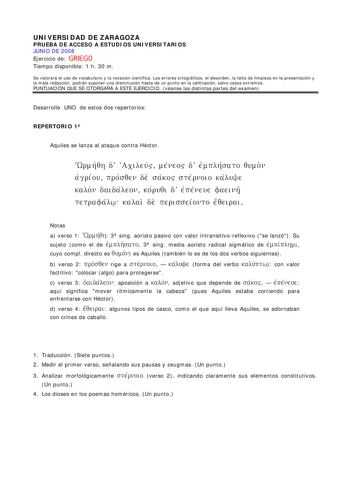 UNIVERSIDAD DE ZARAGOZA PRUEBA DE ACCESO A ESTUDIOS UNIVERSITARIOS JUNIO DE 2008 Ejercicio de GRIEGO Tiempo disponible 1 h 30 m Se valorará el uso de vocabulario y la notación científica Los errores ortográficos el desorden la falta de limpieza en la presentación y la mala redacción podrán suponer una disminución hasta de un punto en la calificación salvo casos extremos PUNTUACIÓN QUE SE OTORGARÁ A ESTE EJERCICIO véanse las distintas partes del examen Desarrolle UNO de estos dos repertorios REP…