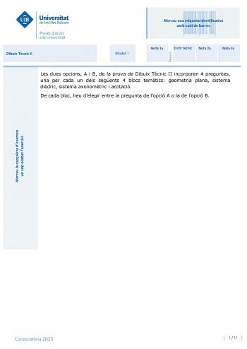 Aferrau una etiqueta identificativa amb codi de barres Dibuix Tcnic II Model 1 Nota 1a Error tcnic Nota 2a Nota 3a Les dues opcions A i B de la prova de Dibuix Tcnic II incorporen 4 preguntes una per cada un dels segents 4 blocs temtics geometria plana sistema didric sistema axonomtric i acotació De cada bloc heu delegir entre la pregunta de lopció A o la de lopció B Convocatria 2023 1  11 Dibuix Tcnic II Model 1 OPCIÓ A 1 Sabent que els punts A i B determinen la diagonal dun quadrat es demana …