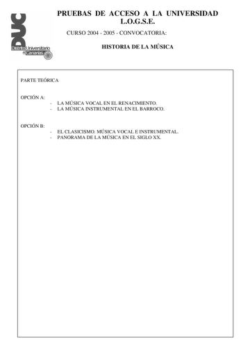 PRUEBAS DE ACCESO A LA UNIVERSIDAD LOGSE CURSO 2004  2005  CONVOCATORIA HISTORIA DE LA MÚSICA PARTE TEÓRICA OPCIÓN A  LA MÚSICA VOCAL EN EL RENACIMIENTO  LA MÚSICA INSTRUMENTAL EN EL BARROCO OPCIÓN B  EL CLASICISMO MÚSICA VOCAL E INSTRUMENTAL  PANORAMA DE LA MÚSICA EN EL SIGLO XX PRUEBAS DE ACCESO A LA UNIVERSIDAD LOGSE CURSO 2004  2005  CONVOCATORIA HISTORIA DE LA MÚSICA Forma vocal instrumental Género religiosa profana Solista agrupación vocal agrupación instrumental Estilo y época Caracterís…