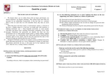 Pruebas de Acceso a Enseñanzas Universitarias Oficiales de Grado Castilla y León LENGUA EXTRANJERA INGLÉS EXAMEN N páginas 2 OPTION A THE SECRET LIFE OF PASSWORDS 1 We despise them yet we imbue them with our hopes and dreams our dearest memories our deepest meanings They unlock much more than our accounts In our authorship of passwords in the fact that we construct them so that we and only we will remember them they take on secret 5 lives Often they have rich back stories A motivational mantra …