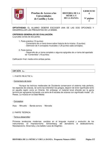 Pruebas de Acceso a las Universidades de Castilla y León HISTORIA DE LA MÚSICA Y DE LA DANZA EJERCICIO 4 N páginas 2 OPTATIVIDAD EL ALUMNO DEBERÁ ESCOGER UNA DE LAS DOS OPCIONES Y DESARROLLAR LAS PREGUNTAS DE LA MISMA CRITERIOS GENERALES DE EVALUACIÓN La prueba consta de dos partes 1 Parte práctica 10 puntos  Comentario de un texto breve sobre historia de la música 5 puntos  Definición de 4 conceptos musicales 125 puntos cada concepto 2 Parte teórica  Desarrollo de un tema completo o algunos ep…