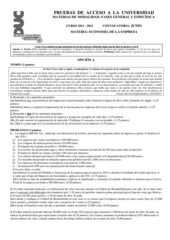 PRUEBAS DE ACCESO A LA UNIVERSIDAD MATERIAS DE MODALIDAD FASES GENERAL Y ESPECÍFICA CURSO 2011  2012 CONVOCATORIA JUNIO MATERIA ECONOMÍA DE LA EMPRESA Aviso No se pueden escoger preguntas de las dos opciones debiendo elegir una de ellas la opción A o la B Opción A Teoría Debe responder a un total de 4 preguntas 2 preguntas basadas en artículo de prensa que aparece recuadrado y 2 de las tres que se le plantean a continuación no responda a las 3 ya que sólo puntuarán las dos que primero conteste …