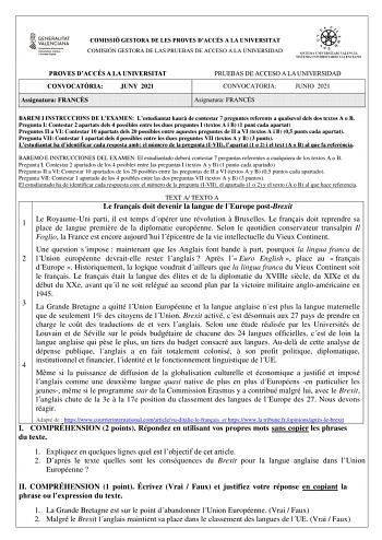 COMISSIÓ GESTORA DE LES PROVES DACCÉS A LA UNIVERSITAT COMISIÓN GESTORA DE LAS PRUEBAS DE ACCESO A LA UNIVERSIDAD PROVES DACCÉS A LA UNIVERSITAT CONVOCATRIA JUNY 2021 Assignatura FRANCS PRUEBAS DE ACCESO A LA UNIVERSIDAD CONVOCATORIA JUNIO 2021 Asignatura FRANCÉS BAREM I INSTRUCCIONS DE LEXAMEN Lestudiantat haur de contestar 7 preguntes referents a qualsevol dels dos textos A o B Pregunta I Contestar 2 apartats dels 4 possibles entre les dues preguntes I textos A i B 1 punt cada apartat Pregunt…