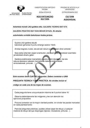 UNIBERTSITATERA SARTZEKO PROBAK 2023ko EZOHIKOA IKUSENTZUNEZKO KULTURA PRUEBAS DE ACCESO A LA UNIVERSIDAD EXTRAORDINARIA 2023 CULTURA AUDIOVISUAL Azterketa honek LAU galdera ditu GALDERA TEORIKO BAT ETA GALDERA PRAKTIKO BAT EGIN BEHAR DITUZU Ez ahaztu azterketako orrialde bakoitzean kodea jartzea Guztira LAU galdera daude bakoitzari gehienez 5 puntu emango zaizkio 10etik 2023 Arretaz begiratu irudiei eta adiadi irakurri proposatzen diren ariketak Saia zaitez ahal den argien erantzuten planteame…