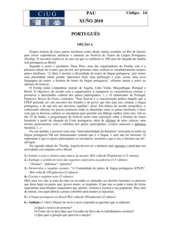 CiUG COMI IÓ INTERU IVER ITARIA DE GALI IA PAU XUÑO 2010 Código 14 PORTUGUÉS OPO A Grupos teatrais de cinco países lusófonos esto desde ontem reunidos no Rio de Janeiro para trocar experincias artísticas e culturais no Festival de Teatro da Língua Portuguesa Festlip O encontro realizase no ano em que se celebram os 200 anos da chegada da família real portuguesa ao Brasil Segundo a actriz e produtora Tnia Pires uma das organizadoras do Festlip esta é a primeira edio do evento que deverá nos próx…