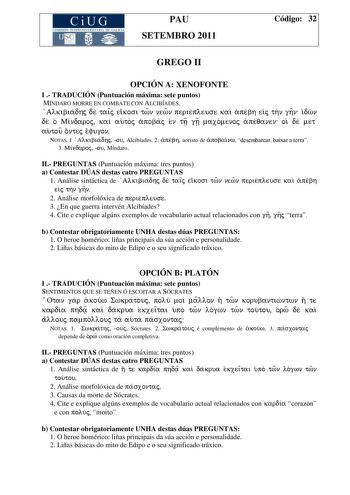 CiUG COMISIÓN INTERUNIVERSITARIA DE GALICIA PAU SETEMBRO 2011 Código 32 GREGO II OPCIÓN A XENOFONTE I  TRADUCIÓN Puntuación máxima sete puntos MÍNDARO MORRE EN COMBATE CON ALCIBÍADES Alkibiadhj de taiÍj eikosi twn newn periepleuse kai apebh eij thn ghn idwn de o Mindaroj kai autoj apobaj en tv gv maxomenoj apeqanen oi de met autou ontej efugon NOTAS 1 Alkibiadhj ou Alcibíades 2 apebh aoristo de apobainw desembarcar baixar a terra 3 Mindaroj ou Míndaro II PREGUNTAS Puntuación máxima tres puntos …