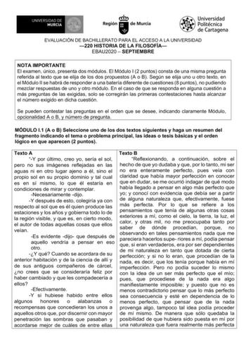 EVALUACIÓN DE BACHILLERATO PARA EL ACCESO A LA UNIVERSIDAD 220 HISTORIA DE LA FILOSOFÍA EBAU2020  SEPTIEMBRE NOTA IMPORTANTE El examen único presenta dos módulos El Módulo I 2 puntos consta de una misma pregunta referida al texto que se elija de los dos propuestos A o B Según se elija uno u otro texto en el Módulo II se habrá de responder a una batería diferente de cuestiones 8 puntos no pudiendo mezclar respuestas de uno y otro módulo En el caso de que se responda en alguna cuestión a más preg…