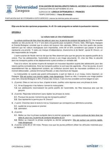 EVALUACIÓN DE BACHILLERATO PARA EL ACCESO A LA UNIVERSIDAD CONVOCATORIA DE SEPTIEMBRE DE 2018 EJERCICIO DE LENGUA EXTRANJERA II  FRANCÉS TIEMPO DISPONIBLE 1 hora 30 minutos PUNTUACIÓN QUE SE OTORGARÁ A ESTE EJERCICIO véanse las distintas partes del examen Elija una de las dos opciones propuestas A o B En cada pregunta se señala la puntuación máxima OPCIÓN A La voiture reste un rve dadolescent La voiture continue de faire rver les ados et pour eux le permis de conduire fait partie du CV Une enqu…