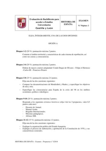 Evaluación de Bachillerato para acceder a Estudios Universitarios Castilla y León HISTORIA DE ESPAÑA EXAMEN N Páginas 2 ELIJA ÍNTEGRAMENTE UNA DE LAS DOS OPCIONES OPCIÓN A Bloques 12 20  puntuación máxima 2 puntos Comente el ámbito territorial y características de cada sistema de repoblación así como sus causas y consecuencias Bloques 34 20  puntuación máxima 2 puntos Ordene de mayor a menor antigedad CondeDuque de Olivares  Felipe el Hermoso Carlos III  Francisco Pizarro Bloques 58 25  puntuac…