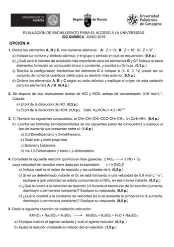 EVALUACIÓN DE BACHILLERATO PARA EL ACCESO A LA UNIVERSIDAD 222 QUÍMICA JUNIO 2019 OPCIÓN A 1 Dados los elementos A B y C con números atómicos A Z  13 B Z  16 C Z  37 a Indique su nombre y símbolo atómico y el grupo y periodo en que se encuentran 06 p b Cuál será el número de oxidación más importante para los elementos B y C Indique si estos elementos formarán un compuesto iónico o covalente y escriba su fórmula 05 p c Escriba la configuración electrónica del elemento C e indique si 4 0 0  puede…