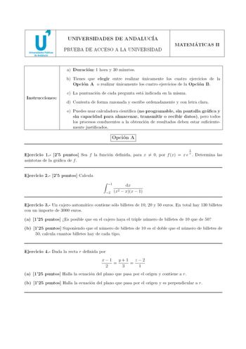 u71 Universidades Públicas de Andalucía UNIVERSIDADES DE A NDALUCÍA PRUEBA DE ACCESO A LA UNIVERSIDAD MATEMÁTICAS 11 Ins t ruc cion es  a D uración  1 hora y 30 minutos b Tienes que e legir entre realizar únicamente los cuatro ejerc1c10s ele la Opció n A o realizar únicamente los cuatro ejercicios ele la Opción B  c La puntuación ele cada pregunta está indicada en la misma el Contesta ele forma razonada y escribe ordenadamente y con letra clara e P uedes usar calculadora científica no prog r a …