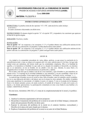 UNIVERSIDADES PÚBLICAS DE LA COMUNIDAD DE MADRID PRUEBA DE ACCESO A ESTUDIOS UNIVERSITARIOS LOGSE Curso 20082009 MATERIA FILOSOFÍA II INSTRUCCIONES GENERALES Y VALORACIÓN ESTRUCTURA La prueba consta de dos opciones A o B cada una de las cuales incluye a un texto y b cuatro cuestiones relacionadas con dicho texto INSTRUCCIONES El alumno elegirá la opción A o la opción B y responderá a las cuestiones que aparecen al final de la opción elegida DURACIÓN Una hora y media PUNTUACIÓN Para la opción A …