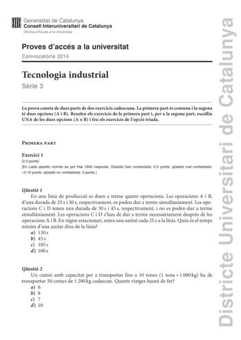 Districte Universitari de Catalunya M Generalitat de Catalunya W Consell lnteruniversitari de Catalunya Oficina dAccés a la Universitat Proves daccés a la universitat Convocatria 2014 Tecnologia industrial Srie 3 La prova consta de dues parts de dos exercicis cadascuna La primera part és comuna i la segona té dues opcions A i B Resoleu els exercicis de la primera part i per a la segona part escolliu UNA de les dues opcions A o B i feu els exercicis de lopció triada Primera part Exercici 1 25 pu…