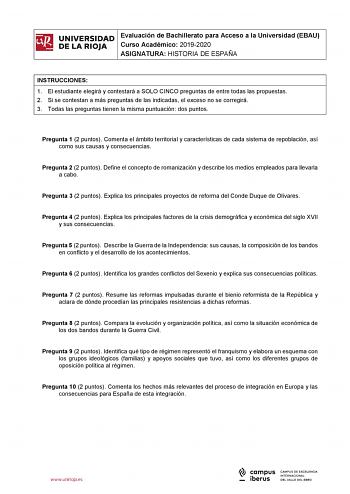 iñil UNIVERSIDAD 1 Evaluación de Bachillerato para Curso Académico 20192020 Acceso a la Universidad EBAU  DE LA RIOJA  ASIGNATURA HISTORIA DE ESPAÑA l INSTRUCCIONES 1 El estudiante elegirá y contestará a SOLO CINCO preguntas de entre todas las propuestas 2 Si se contestan a más preguntas de las indicadas el exceso no se corregirá 3 Todas las preguntas tienen la misma puntuación dos puntos Pregunta 1 2 puntos Comenta el ámbito territorial y características de cada sistema de repoblación así como…