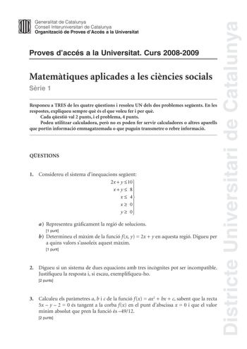 Districte Universitari de Catalunya Generalitat de Catalunya Consell lnteruniversitari de Catalunya Organització de Proves dAccés a la Universitat Proves daccés a la Universitat Curs 20082009 Matemtiques aplicades a les cincies socials Srie 1 Responeu a TRES de les quatre qestions i resoleu UN dels dos problemes segents En les respostes expliqueu sempre qu és el que voleu fer i per qu Cada qestió val 2 punts i el problema 4 punts Podeu utilitzar calculadora per no es poden fer servir calculador…