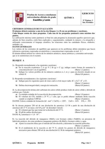 1 Pruebas de Acceso a enseñanzas universitarias oficiales de grado Castilla y León QUÍMICA EJERCICIO N Páginas 2 Sist Periódico CRITERIOS GENERALES DE EVALUACIÓN El alumno deberá contestar a uno de los dos bloques A o B con sus problemas y cuestiones Cada bloque consta de cinco preguntas Cada una de las preguntas puntuará como máximo dos puntos La calificación máxima entre paréntesis al final de cada pregunta la alcanzarán aquellos ejercicios que además de bien resueltos estén bien explicados y…