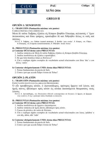 CiUG C ll KJ lTlltL lERIf RI lll l lCIA PAU XUÑO 2016 Código 32 GREGO II OPCIÓN 1 XENOFONTE I  TRADUCIÓN Puntuación máxima sete puntos CABRIAS PREPARA UNHA EMBOSCADA                          NOTAS 1   Cabrias xeneral ateniense 2  para axudar 3   Chipre 4   Evágoras xeneral ateniense 5  dende Atenas II PREGUNTAS Puntuación máxima tres puntos a Contestar DÚAS destas catro PREGUNTAS 1 Análise sintáctica de          2 Análise morfolóxica de  e  3 De que feito histórico falan as Helénicas 4 Cite e e…