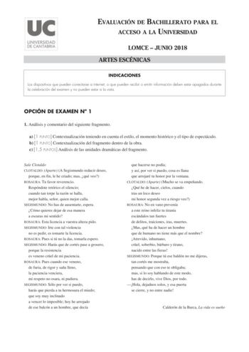 EVALUACIÓN DE BACHILLERATO PARA EL ACCESO A LA UNIVERSIDAD LOMCE  JUNIO 2018 ARTES ESCÉNICAS INDICACIONES Los dispositivos que pueden conectarse a internet o que pueden recibir o emitir información deben estar apagados durante la celebración del examen y no pueden estar a la vista OPCIÓN DE EXAMEN N 1 1 Análisis y comentario del siguiente fragmento a 1 PUNTO Contextualización teniendo en cuenta el estilo el momento histórico y el tipo de espectáculo b 1 PUNTO Contextualización del fragmento den…