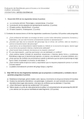 Evaluación Bachillerato RSO 20192020 ASIGNATURA ARTES ESCÉNICAS Univcrsid3d PúblcJ de NfliBrroako Uriioctsiatc 1 Desarrolle DOS de los siguientes temas 4 puntos a La commedia dearte Personajes y características 2 puntos b La evolución de los espacios de representación escénica 2 puntos e El teatro político Bertold Brech 2 puntos d El teatro isabelino Shakespeare 2 puntos 2 nteste de manera breve a 6 de las siguientes cuestiones puntos 05 puntos cada pregunta a Qué profesional del teatro se enca…