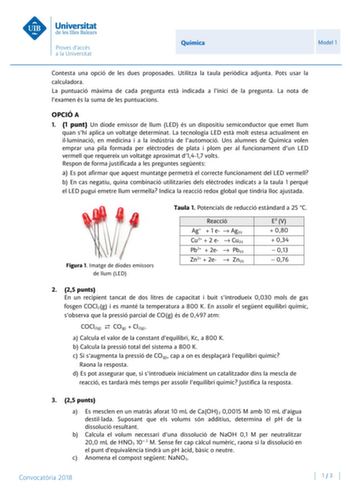 Química Model 1 Contesta una opció de les dues proposades Utilitza la taula peridica adjunta Pots usar la calculadora La puntuació mxima de cada pregunta est indicada a linici de la pregunta La nota de lexamen és la suma de les puntuacions OPCIÓ A 1 1 punt Un díode emissor de llum LED és un dispositiu semiconductor que emet llum quan shi aplica un voltatge determinat La tecnologia LED est molt estesa actualment en illuminació en medicina i a la indústria de lautomoció Uns alumnes de Química vol…