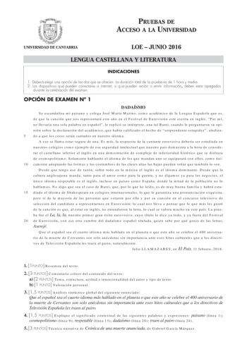 PRUEBAS DE ACCESO A LA UNIVERSIDAD UNIVERSIDAD DE CANTABRIA LOE  JUNIO 2016 LENGUA CASTELLANA Y LITERATURA INDICACIONES 1 Deberá elegir una opción de las dos que se ofrecen La duración total de la prueba es de 1 hora y media 2 Los dispositivos q ue pueden conectarse a internet o q ue pueden recibir o emitir información deben estar apagados durante la celebración del examen OPCIÓN DE EXAMEN N 1 DADAÍSMO Se escandaliza mi paisano y colega José María Merino como académico de la Lengua Española que…