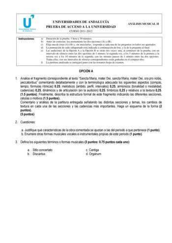 u Universidades Públicas de Andalucía UNIVERSIDADES DE ANDALUCÍA PRUEBA DE ACCESO A LA UNIVERSIDAD CURSO 20112012 ANÁLISIS MUSICAL II Instrucciones a Duración de la prueba 1 hora y 30 minutos b Antes de contestar lea atentamente las dos opciones A y B c Elija una de éstas A ó B y sin mezclarlas responda a cada una de las preguntas en todos sus apartados d La puntuación de cada subapartado está indicada a continuación de éste y la de la pregunta al final e Las audiciones de la Opción A y la Opci…