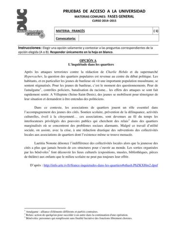 PRUEBAS DE ACCESO A LA UNIVERSIDAD MATERIAS COMUNES FASES GENERAL CURSO 20142015 MATERIA FRANCÉS Convocatoria  1 1 1 Instrucciones Elegir una opción solamente y contestar a las preguntas correspondientes de la opción elegida A o B Responder únicamente en la hoja en blanco OPCIÓN A Linquiétude dans les quartiers Aprs les attaques terroristes contre la rédaction de Charlie Hebdo et du supermarché Hypercacher la question des quartiers populaires est revenue au centre du débat politique Les habitan…