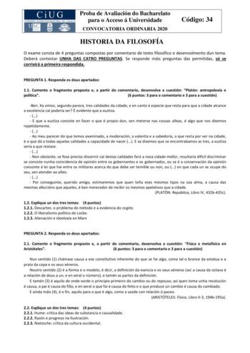 Proba de Avaliación do Bacharelato para o Acceso á Universidade CONVOCATORIA ORDINARIA 2020 Código 34 HISTORIA DA FILOSOFÍA O exame consta de 4 preguntas compostas por comentario de texto filosófico e desenvolmento dun tema Deberá contestar UNHA DAS CATRO PREGUNTAS Se responde máis preguntas das permitidas só se corrixirá a primeira respondida PREGUNTA 1 Responda os dous apartados 11 Comente o fragmento proposto e a partir do comentario desenvolva a cuestión Platón antropoloxía e política 6 pun…