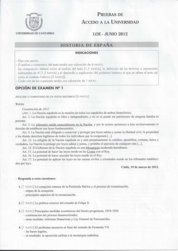 PRUEBAS DE ACCESO A LA UNIVERSIDAD UNIVERSIDAD DE CANTABRIA LOEJUNIO 2012 HISTORIA DE ESPAÑA INDICACIONES  Elija una opción   El análisis y comentario del texto tendrá una valoración de 6 PUNTOS La composición deberá incluir el análisis del texto  15 PUNTOS la definición de los térm inos o expresiones subrayados en él  15 PUNTOS y el desarrollo y explicación del problema histórico al que se refiere el texto así como el contexto histórico 3 PUNTOS  Cada una de las cuestiones tendra una valoració…