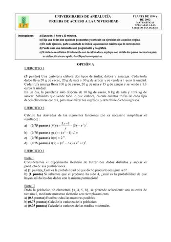 UNIVERSIDADES DE ANDALUCÍA PRUEBA DE ACCESO A LA UNIVERSIDAD PLANES DE 1994 y DE 2002 MATEMÁTICAS APLICADAS A LAS CIENCIAS SOCIALES II Instrucciones a Duración 1 hora y 30 minutos b Elija una de las dos opciones propuestas y conteste los ejercicios de la opción elegida c En cada ejercicio parte o apartado se indica la puntuación máxima que le corresponde d Puede usar una calculadora no programable y no gráfica e Si obtiene resultados directamente con la calculadora explique con detalle los paso…