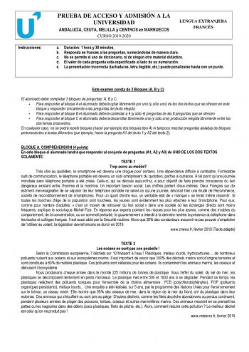 Instrucciones PRUEBA DE ACCESO Y ADMISIÓN A LA UNIVERSIDAD ANDALUCÍA CEUTA MELILLA y CENTROS en MARRUECOS CURSO 20192020 LENGUA EXTRANJERA FRANCÉS a Duración 1 hora y 30 minutos b Responda en francés a las preguntas numerándolas de manera clara c No se permite el uso de diccionario ni de ningún otro material didáctico d El valor de cada pregunta está especificado al lado de su numeración e La presentación incorrecta tachaduras letra ilegible etc puede penalizarse hasta con un punto Este examen …