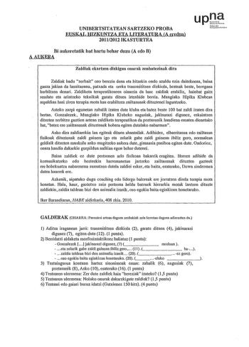 UNIBERTSITATEAN SARTZEKO PROBA EUSKAL HIZKUNTZA ETA LITERATURA A eredua 20112012 IKASTURTEA Bi aukeretatik bat hartu behar duzu A edo B AAUKERA upJt Nfmol UtillfO Zaldiak ekartzen dizkigun onurak zenbatezinak dira Zaldiak badu zerbait oso berezia dena eta hitzekin ondo azaldu ezin daitekeena baina gauza jakina da lasaitasuna patxada eta oreka transmititzen dizkiola besteak beste beregana hurbiltzen denari Zaldiketa terapeutikoaren oinarria da hau zaldiak erabiliz hainbat gaitz sendatu eta arint…