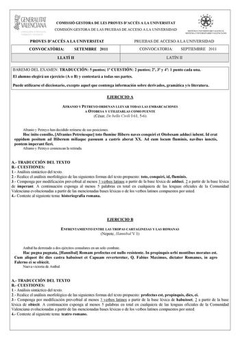 1GENERALITAT  VALENCIANA MACIO I OCUPACIO COMISSIÓ GESTORA DE LES PROVES DACCÉS A LA UNIVERSITAT COMISIÓN GESTORA DE LAS PRUEBAS DE ACCESO A LA UNIVERSIDAD e   In  SIST EM A UNI VERSITA RI VA L ENCIÁ SISTEMA UNIVERSITA RIO VALENC IANO PROVES DACCÉS A LA UNIVERSITAT PRUEBAS DE ACCESO A LA UNIVERSIDAD CONVOCATRIA SETEMBRE 2011 CONVOCATORIA SEPTIEMBRE 2011 LLATÍ II LATÍN II BAREMO DEL EXAMEN TRADUCCIÓN 5 puntos 1 CUESTIÓN 2 puntos 2 3 y 4 1 punto cada una El alumno elegirá un ejercicio A o B y con…