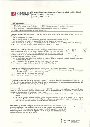 iliJ UNIVERSIDAD Evaluación de Bachillerato para Acceso a la Universidad EBAU lial DELARIOJA Curso Académico 20202021 ASIGNATURA FÍSICA INSTRUCCIONES  1 El estudiante elegirá y contestará a SOLO CINCO problemas de entre los doce propuestos 2 Si se contestan a más problemas de los cinco indicados el exceso no se corregirá  3 Todos los problemas tienen la misma puntuación Problema 1 2 puntos La aceleración de la gravedad en la superficie de Urano tiene un valor de 89 ms2 Calcule a El radio medio …