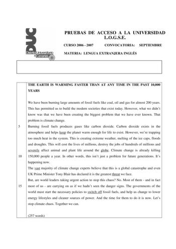 PRUEBAS DE ACCESO A LA UNIVERSIDAD LOGSE CURSO 2006  2007 CONVOCATORIA SEPTIEMBRE MATERIA LENGUA EXTRANJERA INGLÉS THE EARTH IS WARMING FASTER THAN AT ANY TIME IN THE PAST 10000 YEARS We have been burning large amounts of fossil fuels like coal oil and gas for almost 200 years This has permitted us to build the modern societies that exist today However what we didnt know was that we have been creating the biggest problem that we have ever known That problem is climate change 5 Burning fossil fu…
