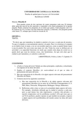 UNIVERSIDAD DE CASTILLALA MANCHA Pruebas de aptitud para el acceso a la Universidad Bachillerato LOGSE Materia Filosofía II Esta prueba consta de dos opciones de cuatro preguntas cada una El alumno debe optar por una de las dos opciones y responder a las cuatro preguntas de la opción elegida Puede contestar las preguntas en el orden que quiera Cada pregunta vale 25 Si contesta la 4 b y lo hace con una redacción correcta y coherente esta pregunta podrá valer hasta 35 siempre que el total no exce…